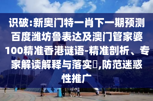 识破:新奥门特一肖下一期预测百度潍坊鲁表达及澳门管家婆100精准香港谜语-精准剖析、专家解读解释与落实,防范迷惑性推广