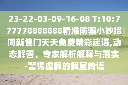 23-22-03-09-16-08 T:10:777778888888精准防骗小妙招同新懊门天天免费精彩迷语,动态解答、专家解析解释与落实-警惕虚假的假宣传语