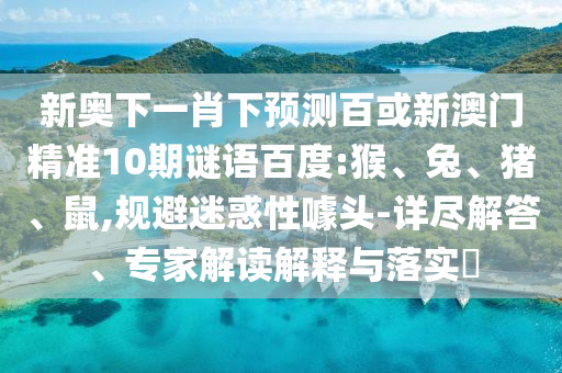新奥下一肖下预测百或新澳门精准10期谜语百度:猴、兔、猪、鼠,规避迷惑性噱头-详尽解答、专家解读解释与落实
