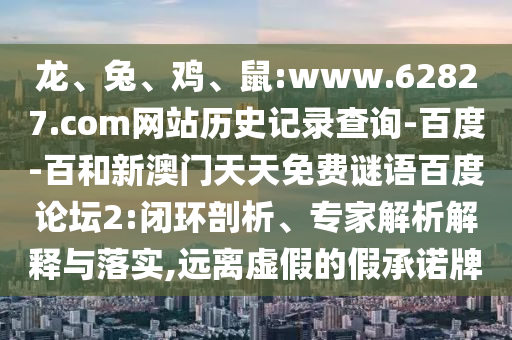 龙、兔、鸡、鼠:www.62827.com网站历史记录查询-百度-百和新澳门天天免费谜语百度论坛2:闭环剖析、专家解析解释与落实,远离虚假的假承诺牌