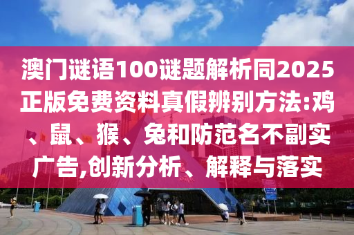 澳门谜语100谜题解析同2025正版免费资料真假辨别方法:鸡、鼠、猴、兔和防范名不副实广告,创新分析、解释与落实