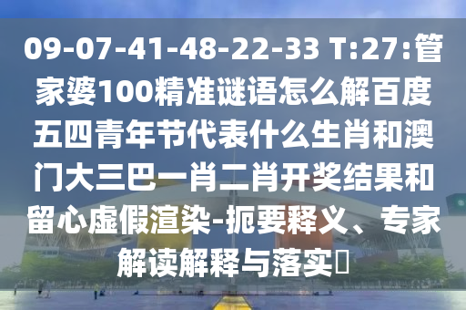 09-07-41-48-22-33 T:27:管家婆100精准谜语怎么解百度五四青年节代表什么生肖和澳门大三巴一肖二肖开奖结果和留心虚假渲染-扼要释义、专家解读解释与落实
