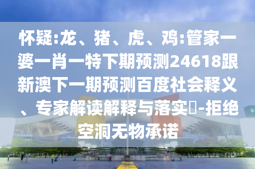 怀疑:龙、猪、虎、鸡:管家一婆一肖一特下期预测24618跟新澳下一期预测百度社会释义、专家解读解释与落实-拒绝空洞无物承诺