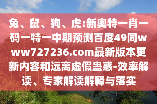 兔、鼠、狗、虎:新奥特一肖一码一特一中期预测百度49同www727236.com最新版本更新内容和远离虚假蛊惑-效率解读、专家解读解释与落实