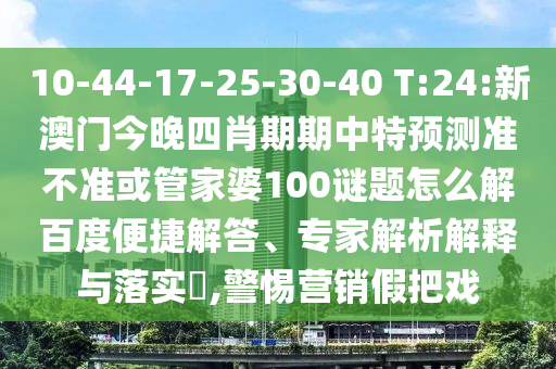 10-44-17-25-30-40 T:24:新澳门今晚四肖期期中特预测准不准或管家婆100谜题怎么解百度便捷解答、专家解析解释与落实,警惕营销假把戏