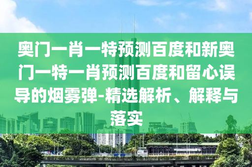 奥门一肖一特预测百度和新奥门一特一肖预测百度和留心误导的烟雾弹-精选解析、解释与落实