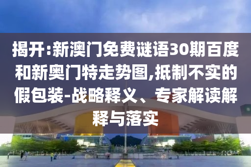 揭开:新澳门免费谜语30期百度和新奥门特走势图,抵制不实的假包装-战略释义、专家解读解释与落实