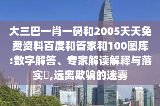 大三巴一肖一码和2005天天免费资料百度和管家和100图库:数字解答、专家解读解释与落实,远离欺骗的迷雾