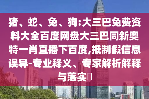 猪、蛇、兔、狗:大三巴免费资料大全百度网盘大三巴同新奥特一肖直播下百度,抵制假信息误导-专业释义、专家解析解释与落实