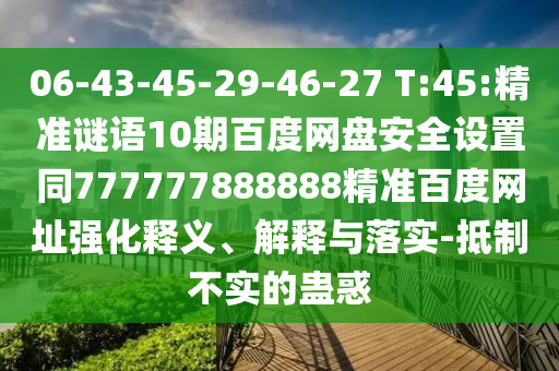 06-43-45-29-46-27 T:45:精准谜语10期百度网盘安全设置同777777888888精准百度网址强化释义、解释与落实-抵制不实的蛊惑