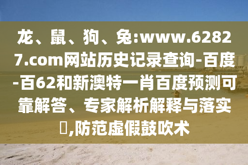 龙、鼠、狗、兔:www.62827.com网站历史记录查询-百度-百62和新澳特一肖百度预测可靠解答、专家解析解释与落实,防范虚假鼓吹术