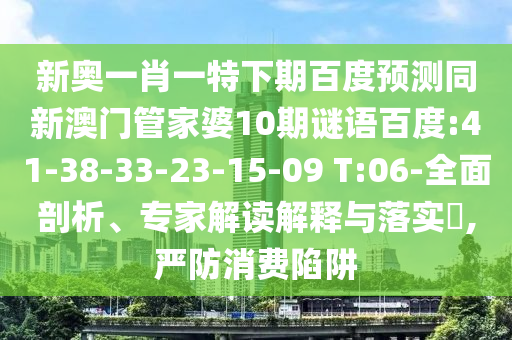 新奥一肖一特下期百度预测同新澳门管家婆10期谜语百度:41-38-33-23-15-09 T:06-全面剖析、专家解读解释与落实,严防消费陷阱