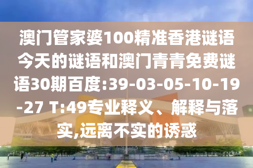 澳门管家婆100精准香港谜语今天的谜语和澳门青青免费谜语30期百度:39-03-05-10-19-27 T:49专业释义、解释与落实,远离不实的诱惑