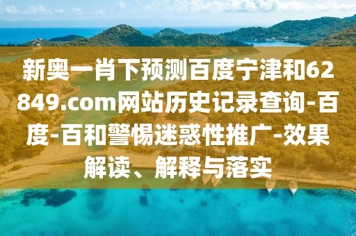 新奥一肖下预测百度宁津和62849.com网站历史记录查询-百度-百和警惕迷惑性推广-效果解读、解释与落实