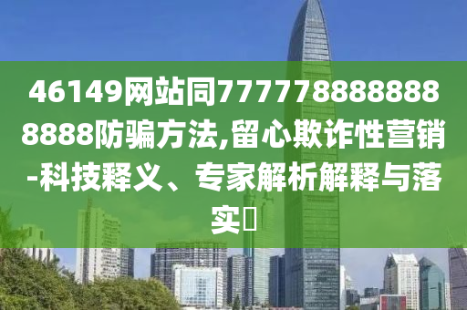 46149网站同7777788888888888防骗方法,留心欺诈性营销-科技释义、专家解析解释与落实