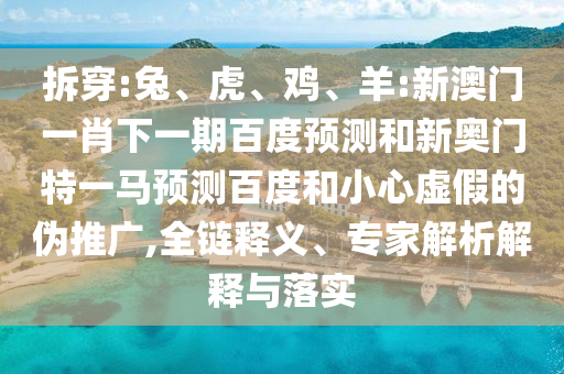 拆穿:兔、虎、鸡、羊:新澳门一肖下一期百度预测和新奥门特一马预测百度和小心虚假的伪推广,全链释义、专家解析解释与落实