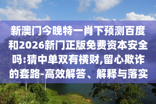 新澳门今晚特一肖下预测百度和2026新门正版免费资本安全吗:猜中单双有横财,留心欺诈的套路-高效解答、解释与落实