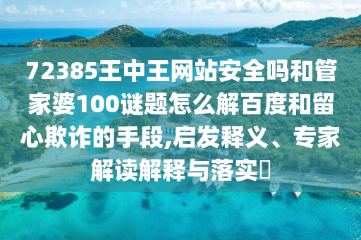 72385王中王网站安全吗和管家婆100谜题怎么解百度和留心欺诈的手段,启发释义、专家解读解释与落实