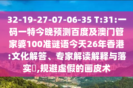 32-19-27-07-06-35 T:31:一码一特今晚预测百度及澳门管家婆100准谜语今天26年香港:文化解答、专家解读解释与落实,规避虚假的画皮术