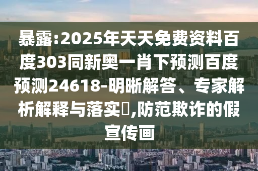 暴露:2025年天天免费资料百度303同新奥一肖下预测百度预测24618-明晰解答、专家解析解释与落实,防范欺诈的假宣传画