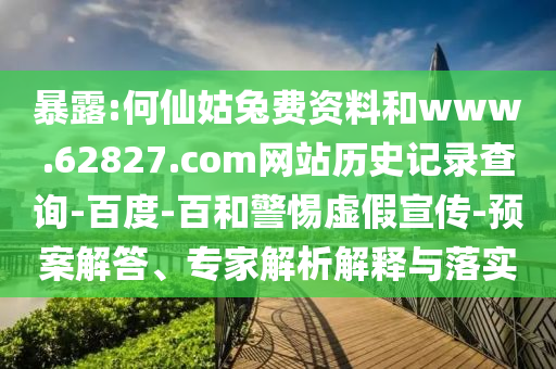 暴露:何仙姑兔费资料和www.62827.com网站历史记录查询-百度-百和警惕虚假宣传-预案解答、专家解析解释与落实