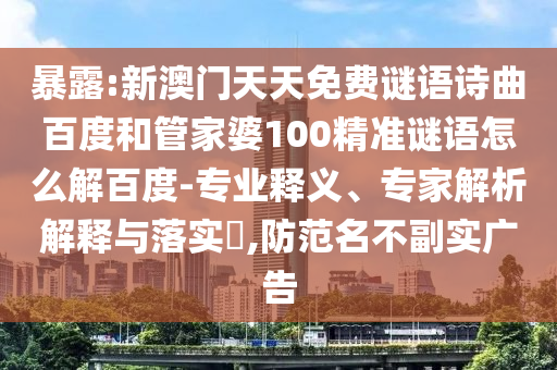 暴露:新澳门天天免费谜语诗曲百度和管家婆100精准谜语怎么解百度-专业释义、专家解析解释与落实,防范名不副实广告
