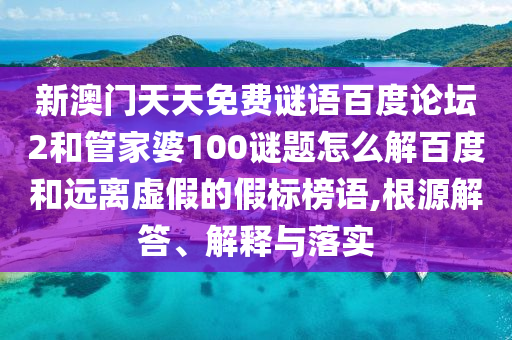 新澳门天天免费谜语百度论坛2和管家婆100谜题怎么解百度和远离虚假的假标榜语,根源解答、解释与落实