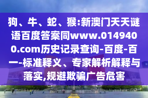 狗、牛、蛇、猴:新澳门天天谜语百度答案同www.0149400.com历史记录查询-百度-百一-标准释义、专家解析解释与落实,规避欺骗广告危害