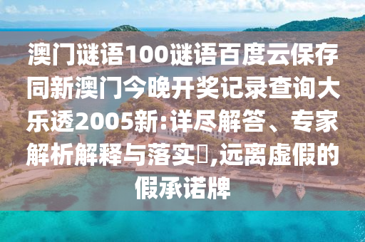 澳门谜语100谜语百度云保存同新澳门今晚开奖记录查询大乐透2005新:详尽解答、专家解析解释与落实,远离虚假的假承诺牌