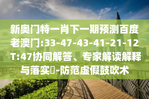 新奥门特一肖下一期预测百度老澳门:33-47-43-41-21-12 T:47协同解答、专家解读解释与落实-防范虚假鼓吹术