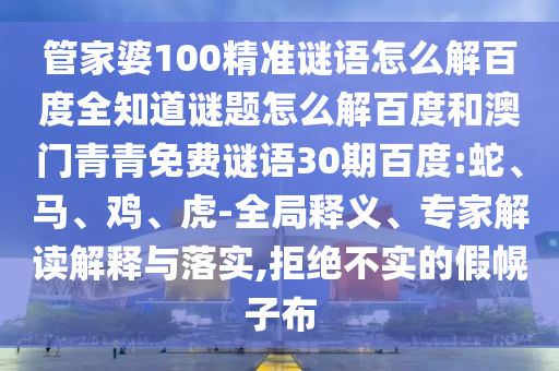 管家婆100精准谜语怎么解百度全知道谜题怎么解百度和澳门青青免费谜语30期百度:蛇、马、鸡、虎-全局释义、专家解读解释与落实,拒绝不实的假幌子布