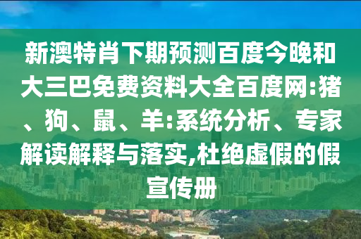新澳特肖下期预测百度今晚和大三巴免费资料大全百度网:猪、狗、鼠、羊:系统分析、专家解读解释与落实,杜绝虚假的假宣传册