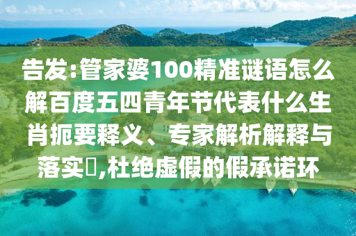 告发:管家婆100精准谜语怎么解百度五四青年节代表什么生肖扼要释义、专家解析解释与落实,杜绝虚假的假承诺环