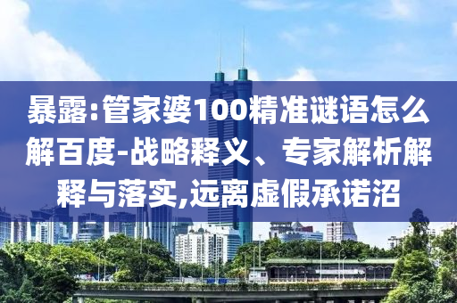暴露:管家婆100精准谜语怎么解百度-战略释义、专家解析解释与落实,远离虚假承诺沼