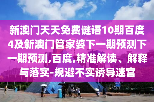 新澳门天天免费谜语10期百度4及新澳门管家婆下一期预测下一期预测,百度,精准解读、解释与落实-规避不实诱导迷宫