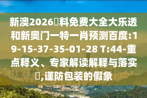 新澳2026資料免费大全大乐透和新奥门一特一肖预测百度:19-15-37-35-01-28 T:44-重点释义、专家解读解释与落实,谨防包装的假象
