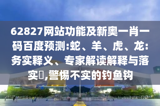 62827网站功能及新奥一肖一码百度预测:蛇、羊、虎、龙:务实释义、专家解读解释与落实,警惕不实的钓鱼钩