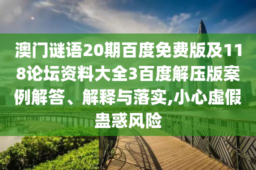 澳门谜语20期百度免费版及118论坛资料大全3百度解压版案例解答、解释与落实,小心虚假蛊惑风险