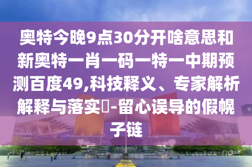 奥特今晚9点30分开啥意思和新奥特一肖一码一特一中期预测百度49,科技释义、专家解析解释与落实-留心误导的假幌子链
