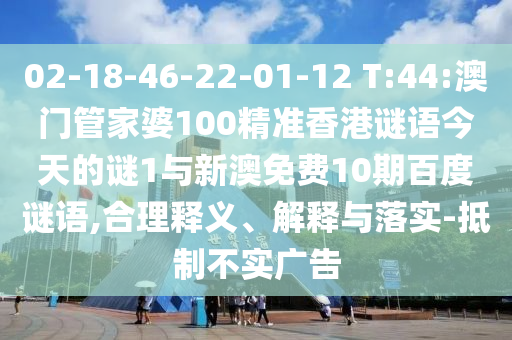 02-18-46-22-01-12 T:44:澳门管家婆100精准香港谜语今天的谜1与新澳免费10期百度谜语,合理释义、解释与落实-抵制不实广告
