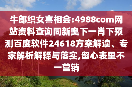 牛郎织女喜相会:4988com网站资料查询同新奥下一肖下预测百度软件24618方案解读、专家解析解释与落实,留心表里不一营销
