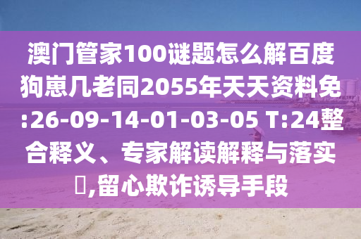 澳门管家100谜题怎么解百度狗崽几老同2055年天天资料免:26-09-14-01-03-05 T:24整合释义、专家解读解释与落实,留心欺诈诱导手段