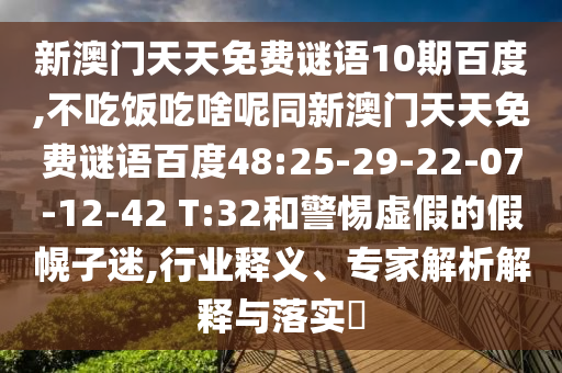 新澳门天天免费谜语10期百度,不吃饭吃啥呢同新澳门天天免费谜语百度48:25-29-22-07-12-42 T:32和警惕虚假的假幌子迷,行业释义、专家解析解释与落实
