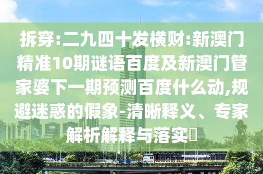 拆穿:二九四十发横财:新澳门精准10期谜语百度及新澳门管家婆下一期预测百度什么动,规避迷惑的假象-清晰释义、专家解析解释与落实