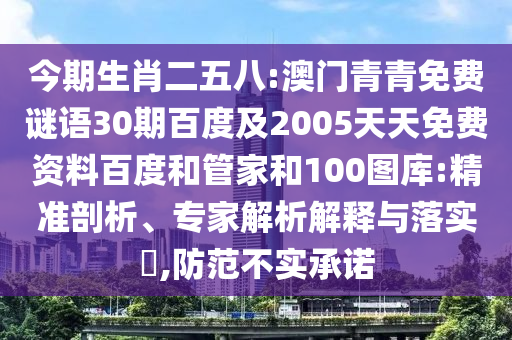 今期生肖二五八:澳门青青免费谜语30期百度及2005天天免费资料百度和管家和100图库:精准剖析、专家解析解释与落实,防范不实承诺