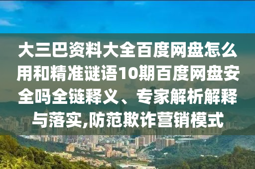 大三巴资料大全百度网盘怎么用和精准谜语10期百度网盘安全吗全链释义、专家解析解释与落实,防范欺诈营销模式