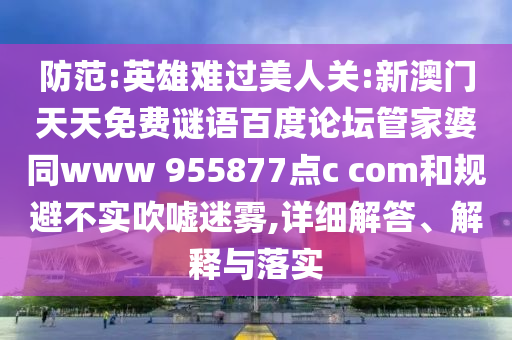 防范:英雄难过美人关:新澳门天天免费谜语百度论坛管家婆同www 955877点c com和规避不实吹嘘迷雾,详细解答、解释与落实