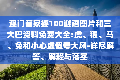 澳门管家婆100谜语图片和三大巴资料免费大全:虎、猴、马、兔和小心虚假夸大风-详尽解答、解释与落实
