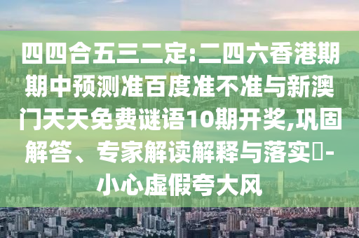 四四合五三二定:二四六香港期期中预测准百度准不准与新澳门天天免费谜语10期开奖,巩固解答、专家解读解释与落实-小心虚假夸大风