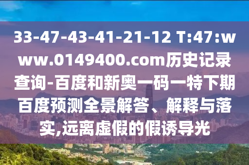33-47-43-41-21-12 T:47:www.0149400.com历史记录查询-百度和新奥一码一特下期百度预测全景解答、解释与落实,远离虚假的假诱导光